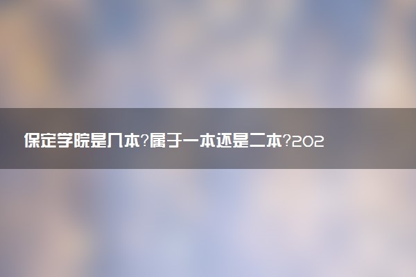 保定学院是几本？属于一本还是二本？2025年分数线预测及报考建议