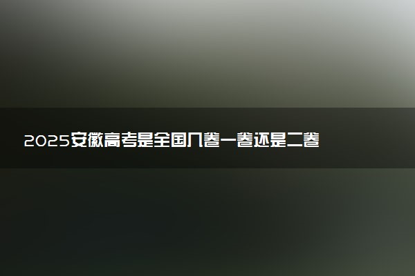 2025安徽高考是全国几卷一卷还是二卷 最新高考模式是什么