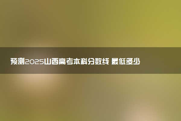 预测2025山西高考本科分数线 最低多少分可以上本科大学