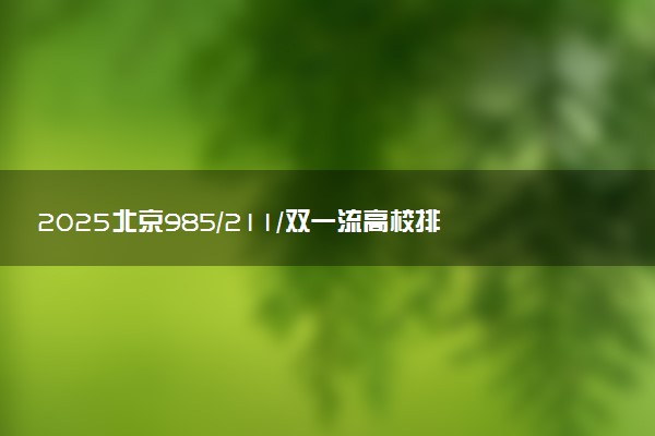2025北京985/211/双一流高校排名 附一本二本大学名单