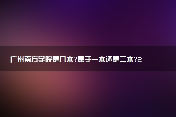 广州南方学院是几本？属于一本还是二本？2025年分数线预测及报考建议