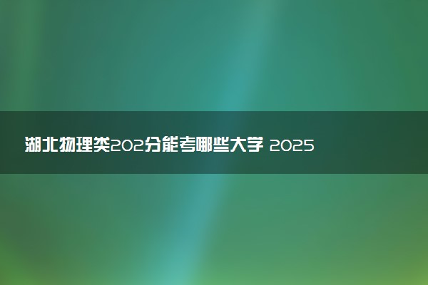 湖北物理类202分能考哪些大学 2025考生稳上的大学名单