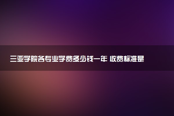 三亚学院各专业学费多少钱一年 收费标准是什么