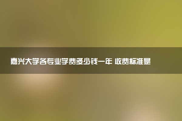 嘉兴大学各专业学费多少钱一年 收费标准是什么