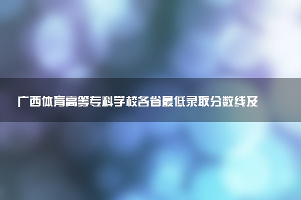 广西体育高等专科学校各省最低录取分数线及位次排名 2025考多少分能上广西体育高等专科学校