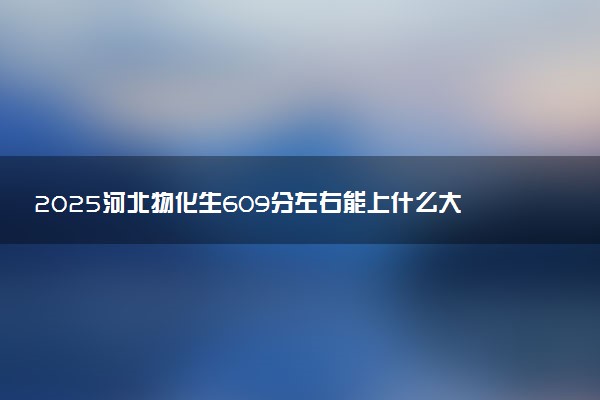 2025河北物化生609分左右能上什么大学 可以报考的院校名单
