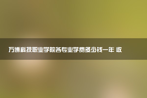 万博科技职业学院各专业学费多少钱一年 收费标准是什么