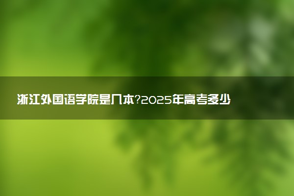 浙江外国语学院是几本？2025年高考多少分能上及报考建议