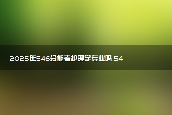 2025年546分能考护理学专业吗 546分护理学专业大学推荐