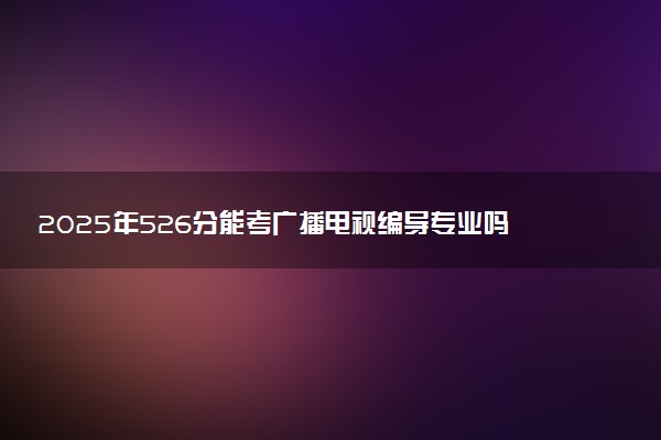 2025年526分能考广播电视编导专业吗 526分广播电视编导专业大学推荐