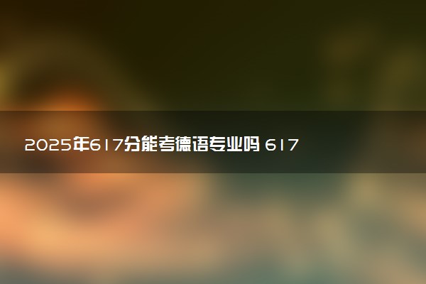 2025年617分能考德语专业吗 617分德语专业大学推荐