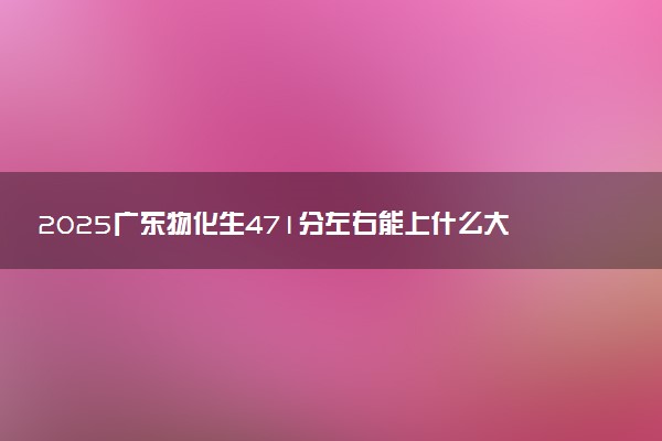 2025广东物化生471分左右能上什么大学 可以报考的院校名单