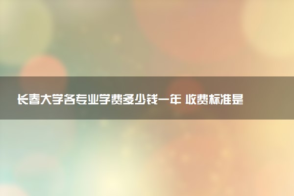 长春大学各专业学费多少钱一年 收费标准是什么