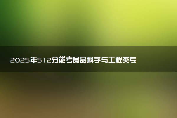 2025年512分能考食品科学与工程类专业吗 512分食品科学与工程类专业大学推荐