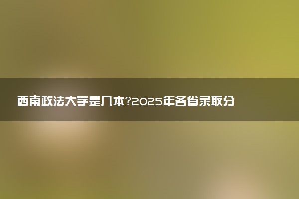 西南政法大学是几本？2025年各省录取分数线预测及报考建议
