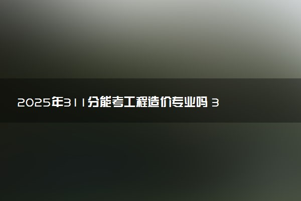 2025年311分能考工程造价专业吗 311分工程造价专业大学推荐