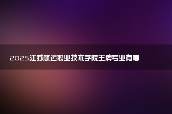 2025江苏航运职业技术学院王牌专业有哪些 最好的专业是什么