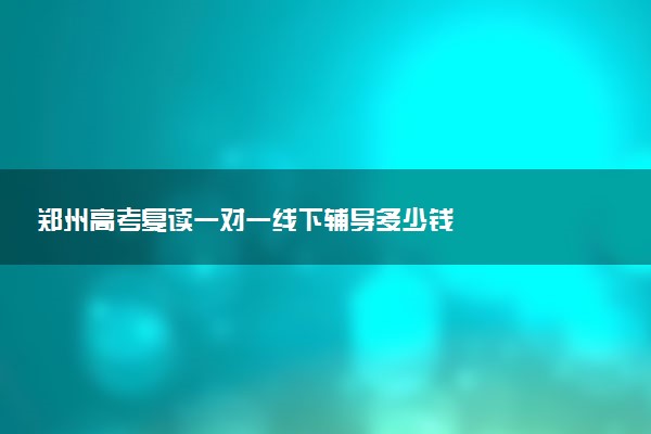 郑州高考复读一对一线下辅导多少钱