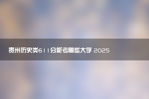 贵州历史类611分能考哪些大学 2025考生稳上的大学名单