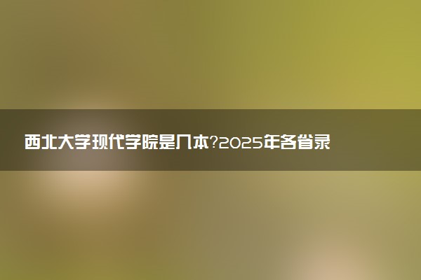 西北大学现代学院是几本？2025年各省录取分数线预测及报考建议