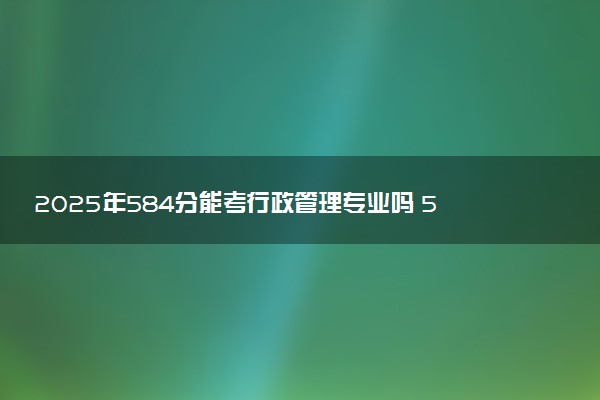 2025年584分能考行政管理专业吗 584分行政管理专业大学推荐