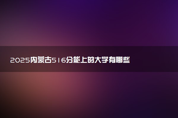 2025内蒙古516分能上的大学有哪些 可以报考院校名单