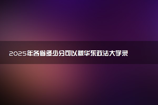 2025年各省多少分可以被华东政法大学录取？历年录取分数线