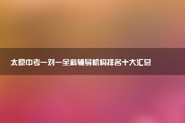 太原中考一对一全科辅导机构排名十大汇总