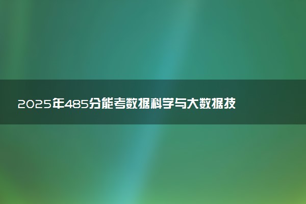 2025年485分能考数据科学与大数据技术专业吗 485分数据科学与大数据技术专业大学推荐