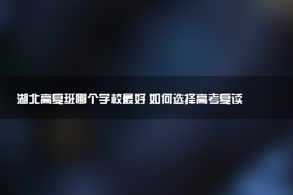 湖北高复班哪个学校最好 如何选择高考复读学校
