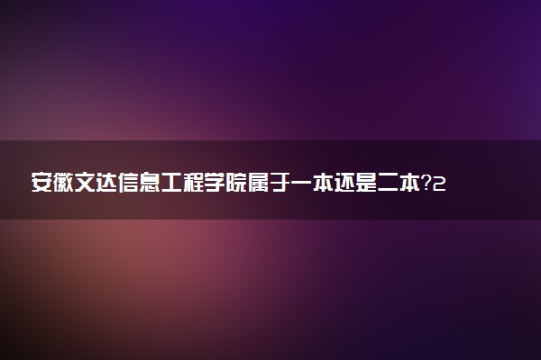 安徽文达信息工程学院属于一本还是二本？2025年报考建议及分数线预测