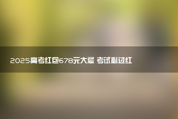 2025高考红包678元大忌 考试必过红包吉利数字