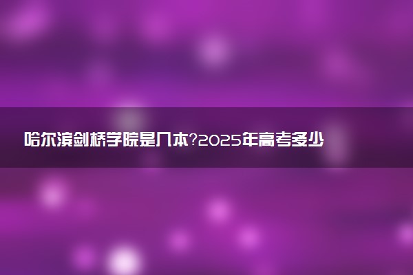 哈尔滨剑桥学院是几本？2025年高考多少分能上及报考建议