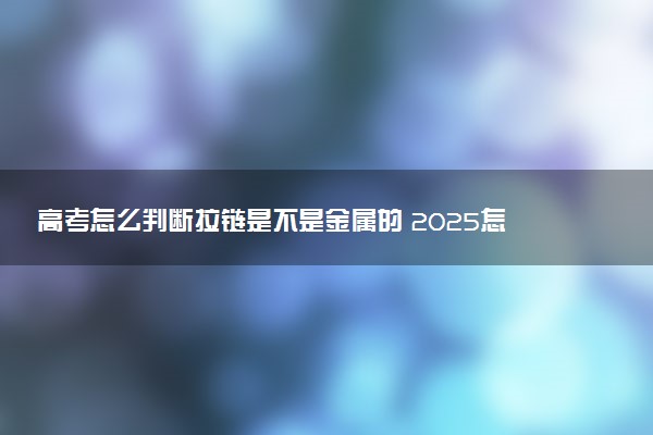 高考怎么判断拉链是不是金属的 2025怎么过安检