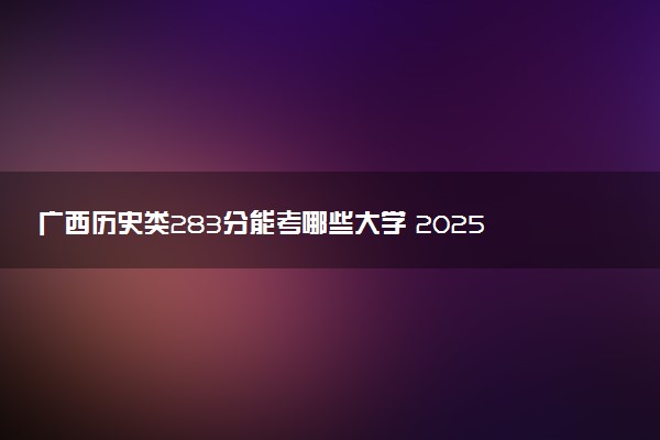 广西历史类283分能考哪些大学 2025考生稳上的大学名单