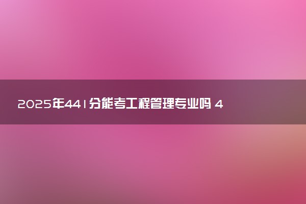 2025年441分能考工程管理专业吗 441分工程管理专业大学推荐