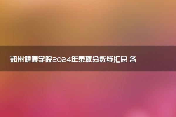 郑州健康学院2024年录取分数线汇总 各省最低分与位次排名及2025报考指南