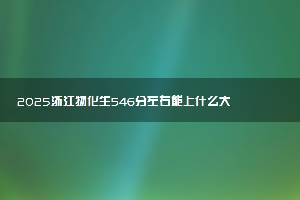 2025浙江物化生546分左右能上什么大学 可以报考的院校名单