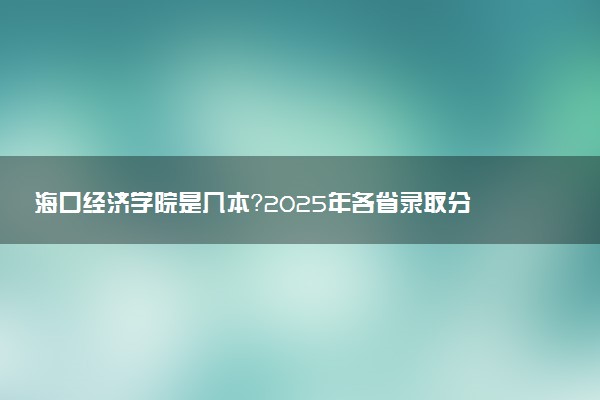 海口经济学院是几本？2025年各省录取分数线预测及报考建议