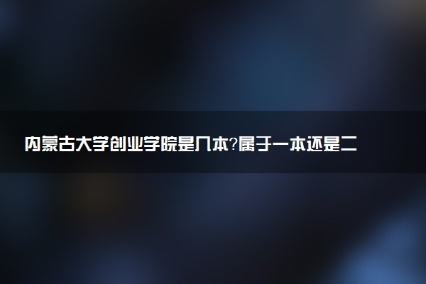内蒙古大学创业学院是几本？属于一本还是二本？2025年分数线预测及报考建议