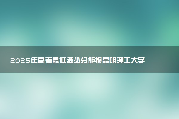 2025年高考最低多少分能报昆明理工大学？附昆明理工大学历年录取分数线及位次