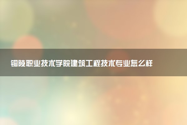 铜陵职业技术学院建筑工程技术专业怎么样 录取分数线多少