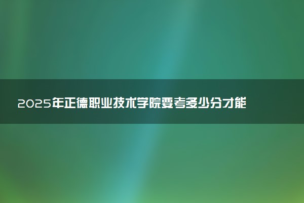 2025年正德职业技术学院要考多少分才能上？历年录取分数线及报考指南（含预测）