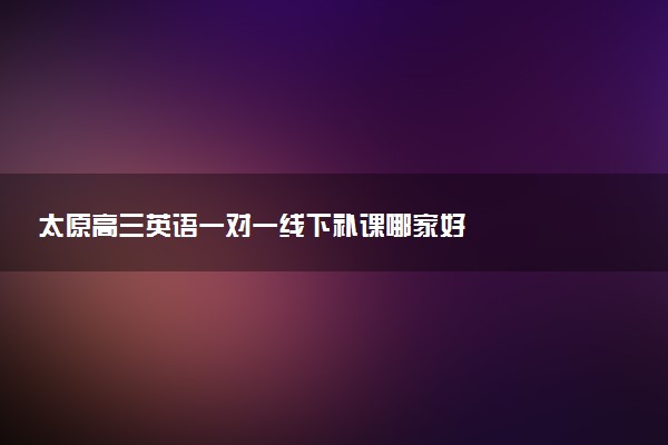 太原高三英语一对一线下补课哪家好