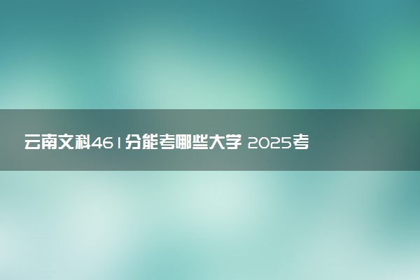 云南文科461分能考哪些大学 2025考生稳上的大学名单