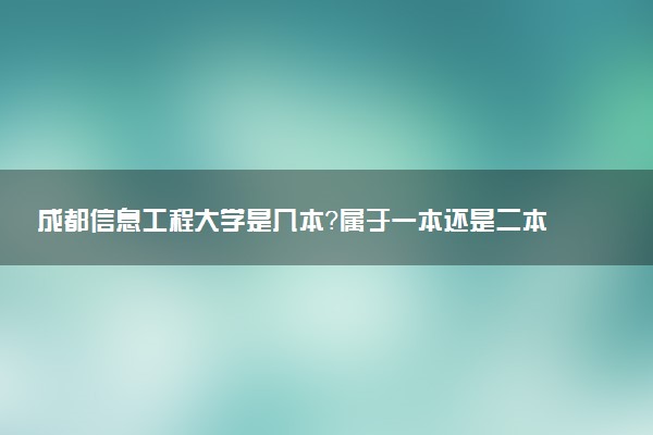 成都信息工程大学是几本？属于一本还是二本？2025年分数线预测及报考建议