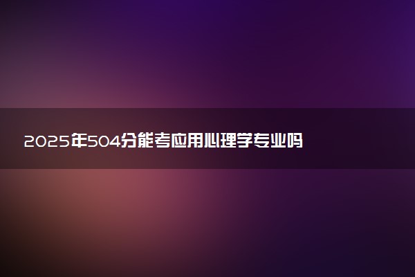 2025年504分能考应用心理学专业吗 504分应用心理学专业大学推荐