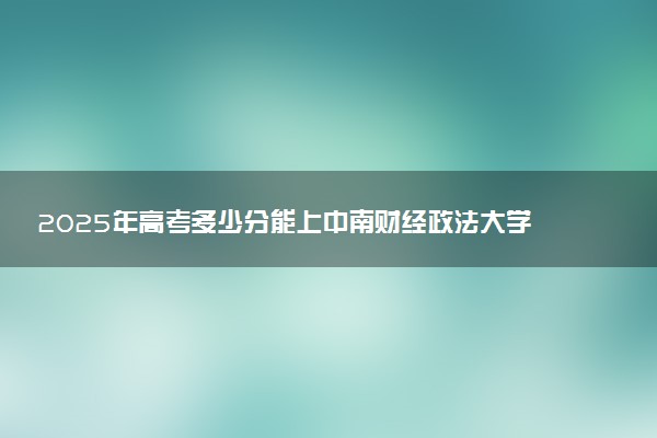 2025年高考多少分能上中南财经政法大学？预测各省份录取分数线（附2024年数据及报考指南）