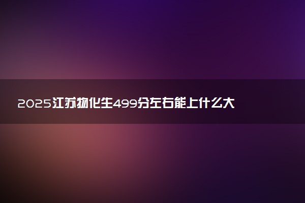 2025江苏物化生499分左右能上什么大学 可以报考的院校名单