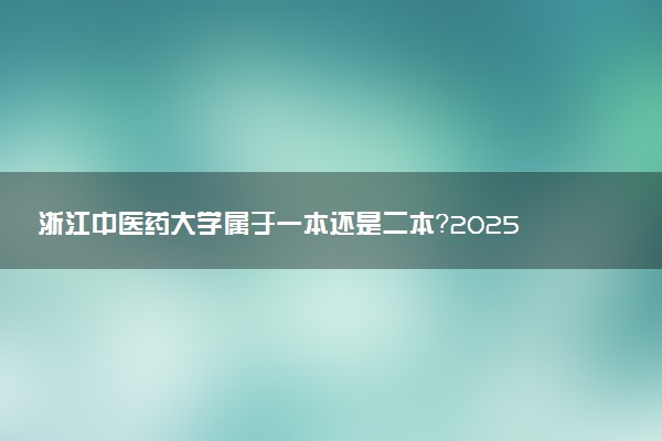 浙江中医药大学属于一本还是二本？2025年报考建议及分数线预测